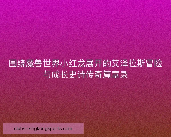围绕魔兽世界小红龙展开的艾泽拉斯冒险与成长史诗传奇篇章录