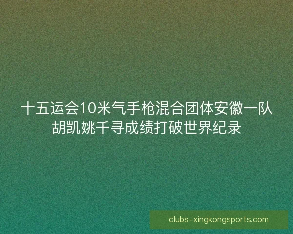 十五运会10米气手枪混合团体安徽一队胡凯姚千寻成绩打破世界纪录